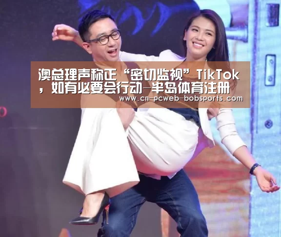 澳总理声称正“密切监视”TikTok，如有必要会行动-半岛体