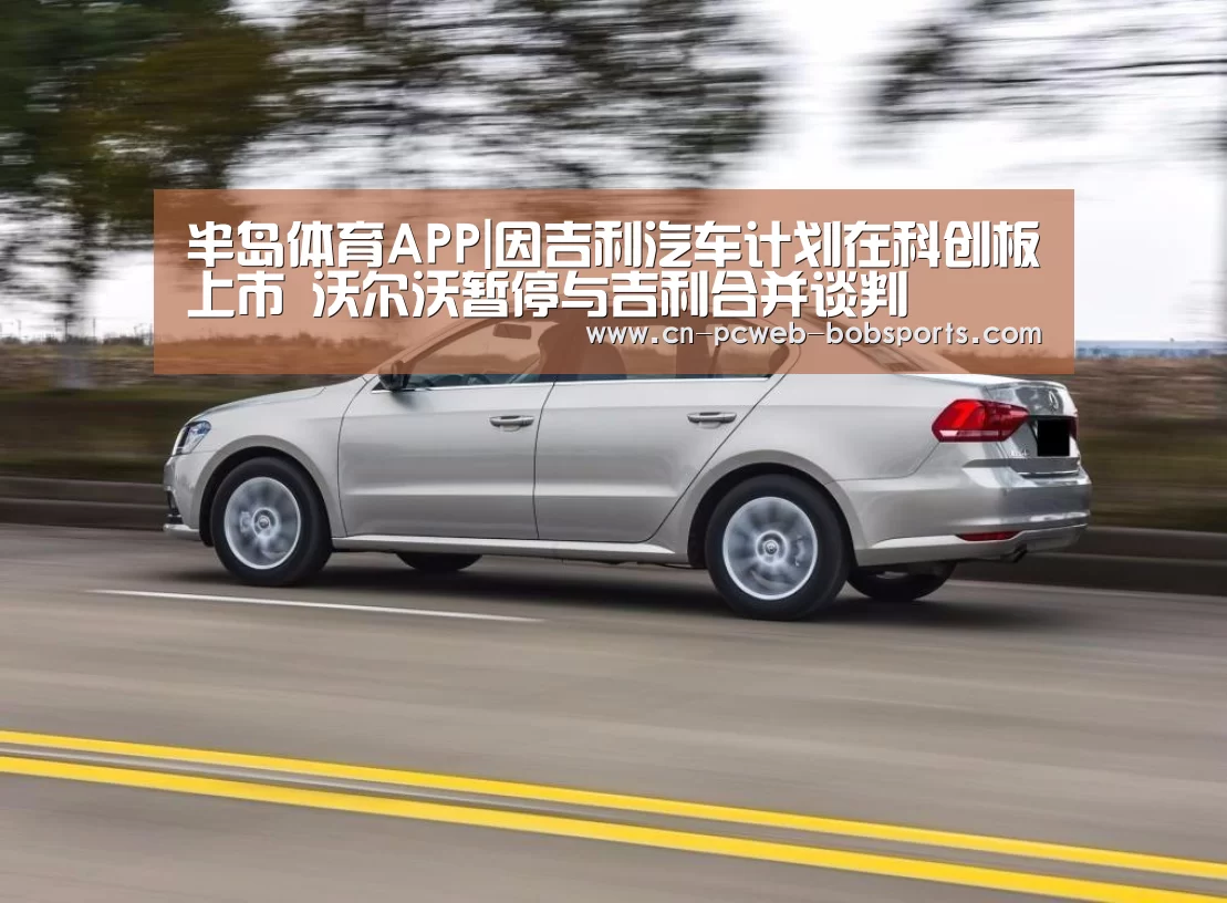 半岛体育APP|因吉利汽车计划在科创板上市 沃尔沃暂停与吉利合并谈判(图1) 半岛体育官网