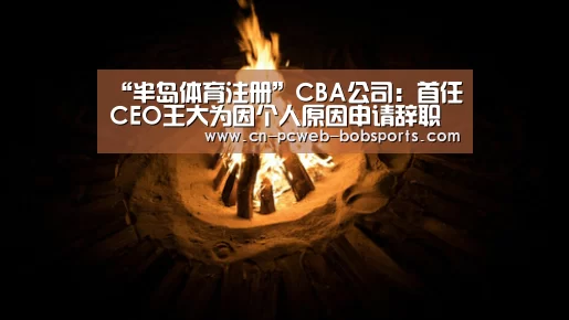 “半岛体育注册”CBA公司:首任CEO王大为因个人原因申请辞职(图1) 半岛体育网址