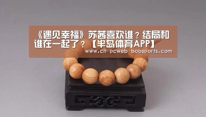 《遇见幸福》苏茜喜欢谁?结局和谁在一起了?【半岛体育APP】(图2) 半岛体育官网