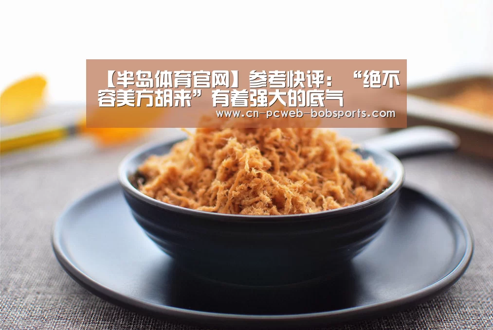【半岛体育官网】参考快评:“绝不容美方胡来”有着强大的底气(图2) 半岛体育网址