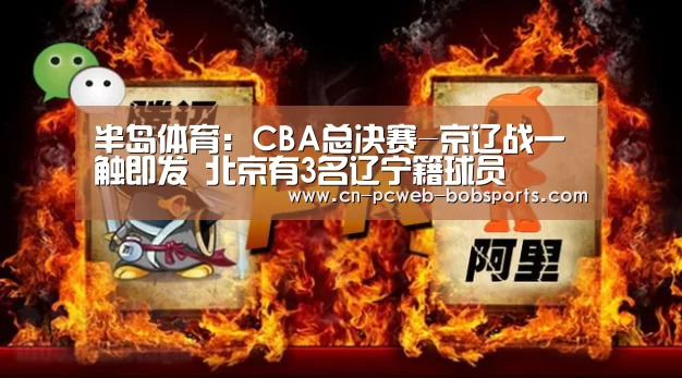 半岛体育:CBA总决赛-京辽战一触即发 北京有3名辽宁籍球员(图2) 半岛体育下载