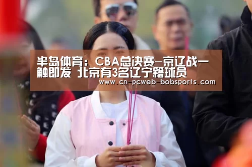 半岛体育:CBA总决赛-京辽战一触即发 北京有3名辽宁籍球员(图4) 半岛体育APP