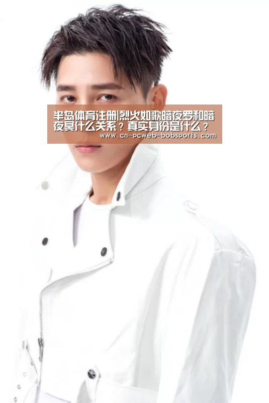 半岛体育注册|烈火如歌暗夜罗和暗夜冥什么关系?真实身份是什么?(图2) 半岛体育官网