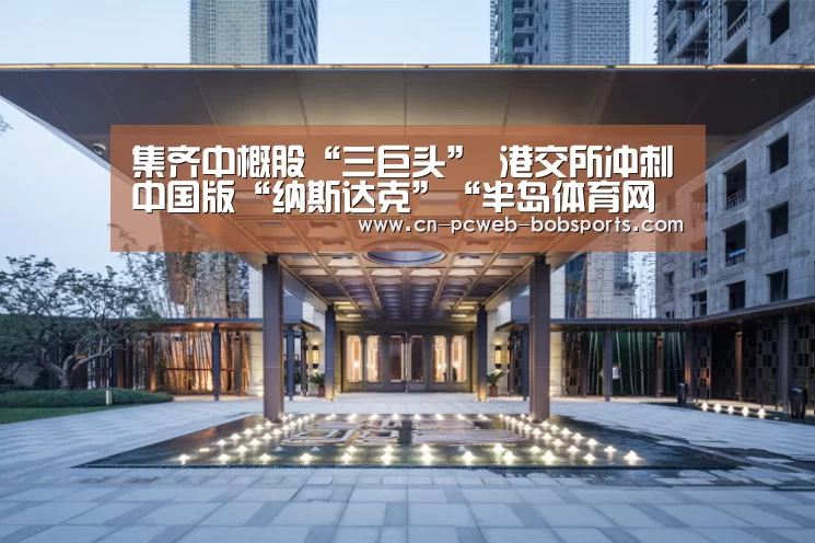 集齐中概股“三巨头” 港交所冲刺中国版“纳斯达克”“半岛体育网址”(图2) 半岛体育下载
