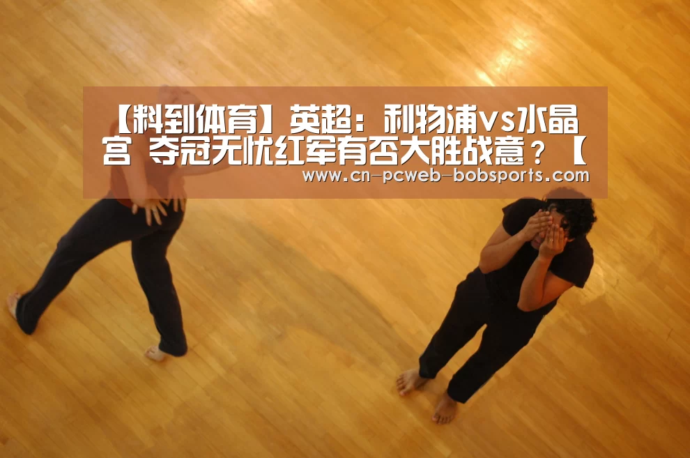 【料到体育】英超:利物浦vs水晶宫 夺冠无忧红军有否大胜战意?【半岛体育官网】(图1) 半岛体育注册