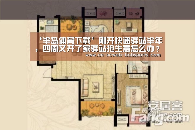 ‘半岛体育下载’刚开快递驿站半年,四周又开了家驿站抢生意怎么办?(图2) 半岛体育官网