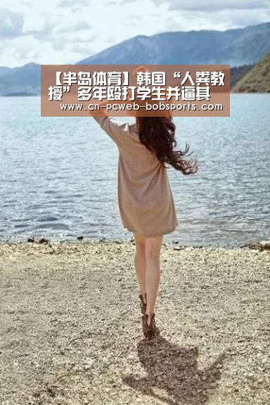 【半岛体育】韩国“人粪教授”多年殴打学生并逼其吃屎获刑10年(图2) 半岛体育