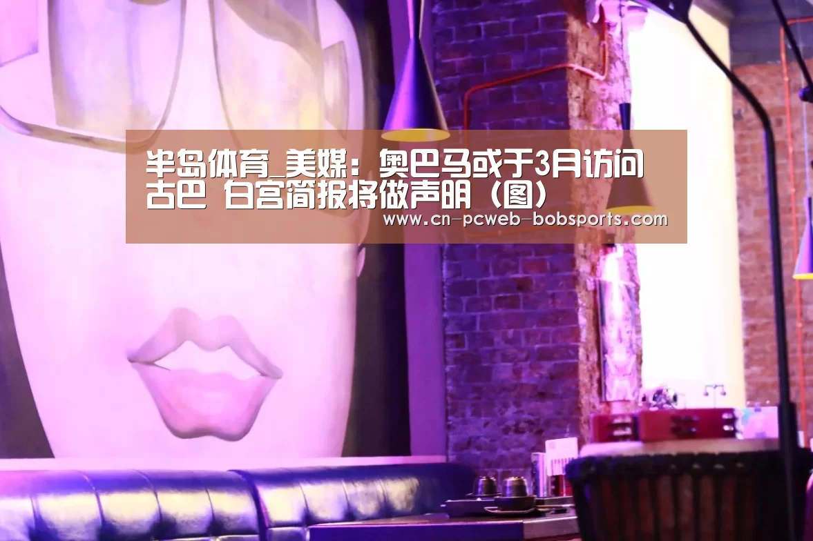 半岛体育_美媒:奥巴马或于3月访问古巴 白宫简报将做声明(图)(图1) 半岛体育注册