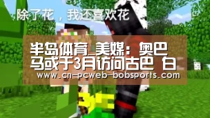 半岛体育_美媒:奥巴马或于3月访问古巴 白宫简报将做声明(图)(图2) 半岛体育注册