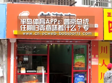 半岛体育APP:普京总统任期归零意味着什么?专家这样说(图2) 半岛体育官网