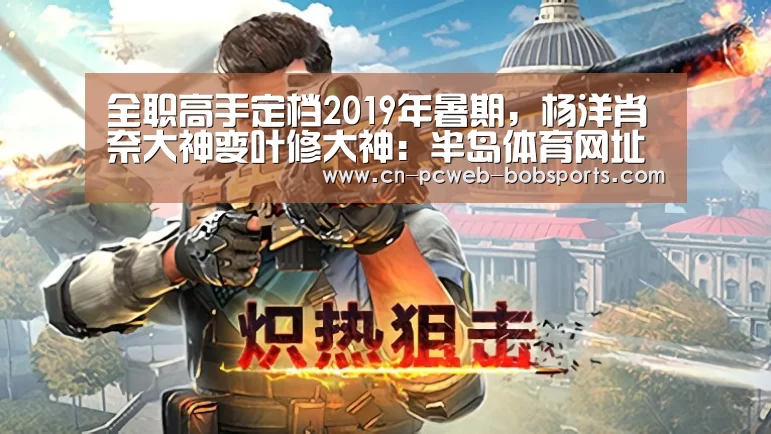 全职高手定档2019年暑期,杨洋肖奈大神变叶修大神:半岛体育网址(图4) 半岛体育