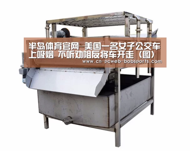 半岛体育官网-美国一名女子公交车上吸烟 不听劝阻反将车开走(图)(图3) 半岛体育注册