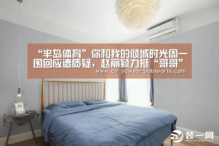 “半岛体育”你和我的倾城时光周一围回应遭质疑,赵丽颖力挺“哥哥”(图1) 半岛体育APP