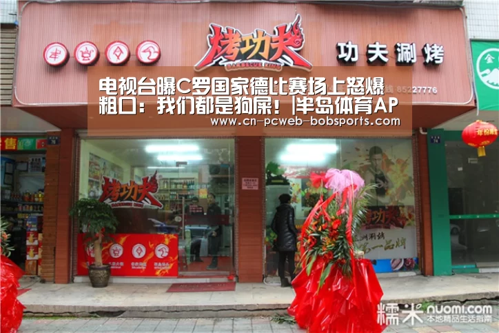 电视台曝C罗国家德比赛场上怒爆粗口:我们都是狗屎!|半岛体育APP(图1) 半岛体育官网