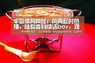 半岛体育网址:风再起时热播,陆毅变身情话boy,难过丈母娘这一关(图1) 半岛体育官网