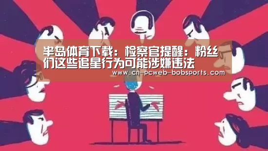 半岛体育下载:检察官提醒:粉丝们这些追星行为可能涉嫌违法(图3) 半岛体育注册