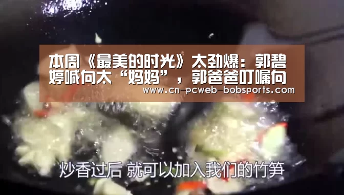 本周《最美的时光》太劲爆:郭碧婷喊向太“妈妈”,郭爸爸叮嘱向佐“要努力”【半岛体育】(图1) 半岛体育娱乐